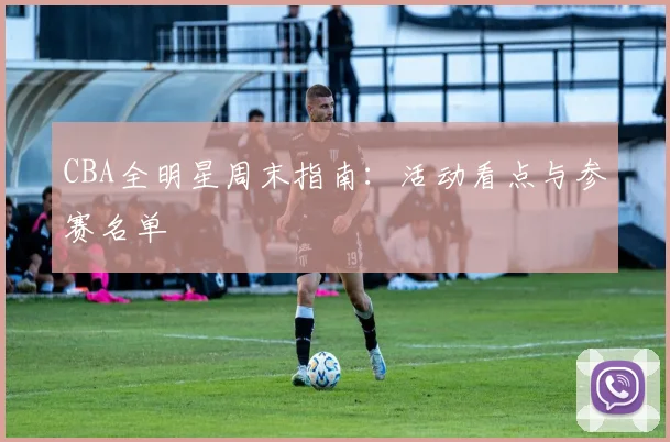 CBA全明星周末指南:活动看点与参赛名单