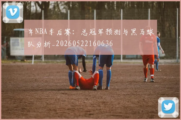 年NBA季后赛:总冠军预测与黑马球队分析_20260522160636
