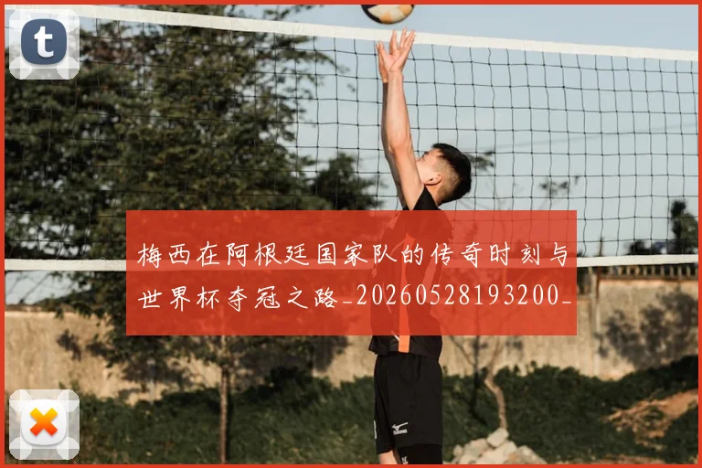 梅西在阿根廷国家队的传奇时刻与世界杯夺冠之路_20260528193200_20260609222202