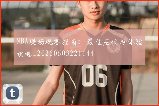 NBA现场观赛指南:最佳座位与体验攻略_20260603221144