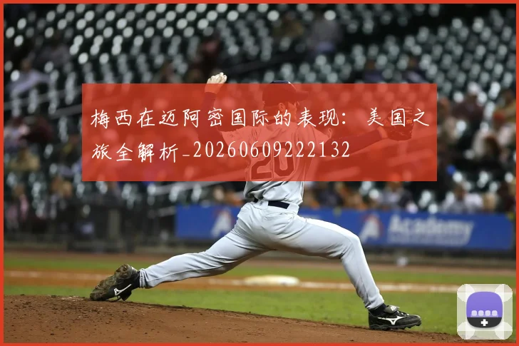 梅西在迈阿密国际的表现:美国之旅全解析_20260609222132