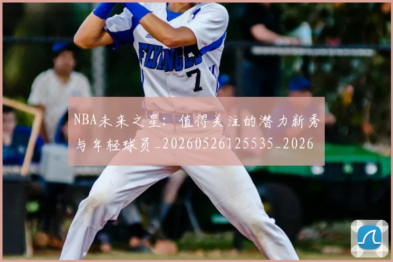 NBA未来之星:值得关注的潜力新秀与年轻球员_20260526125535_20260607160324