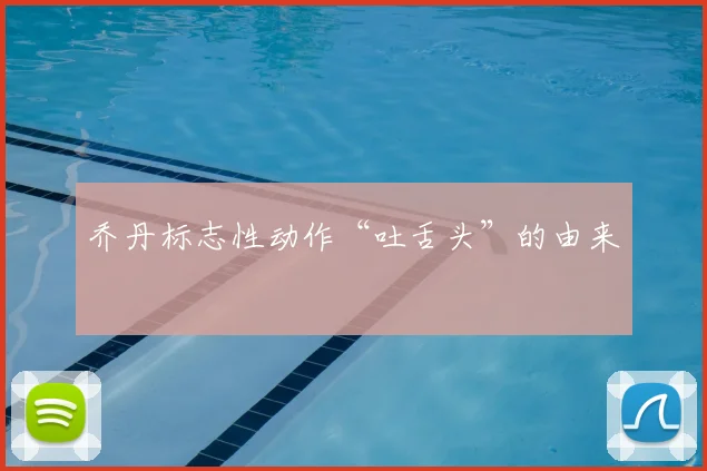乔丹标志性动作“吐舌头”的由来
