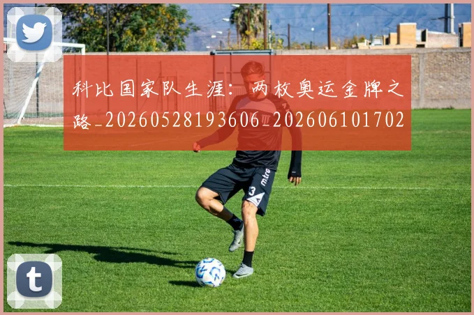 科比国家队生涯：两枚奥运金牌之路_20260528193606_20260610170243