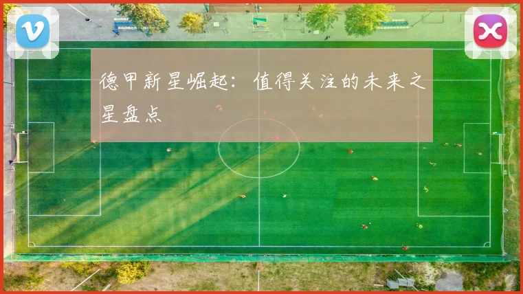 德甲新星崛起:值得关注的未来之星盘点