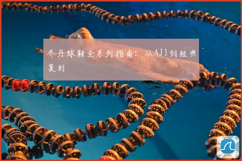 乔丹球鞋全系列指南:从AJ1到经典复刻