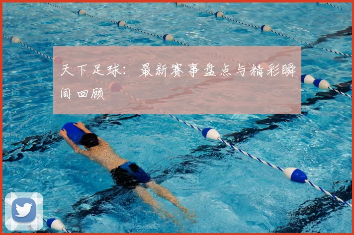 天下足球:最新赛事盘点与精彩瞬间回顾