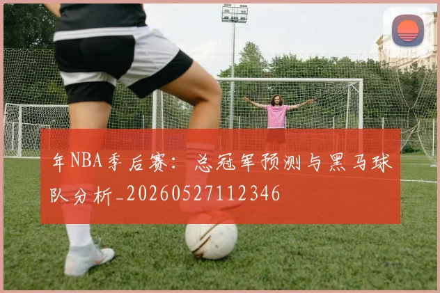年NBA季后赛:总冠军预测与黑马球队分析_20260527112346