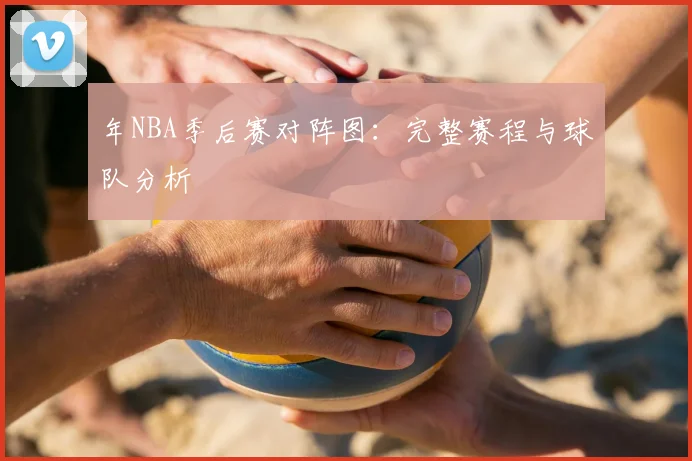 年NBA季后赛对阵图:完整赛程与球队分析