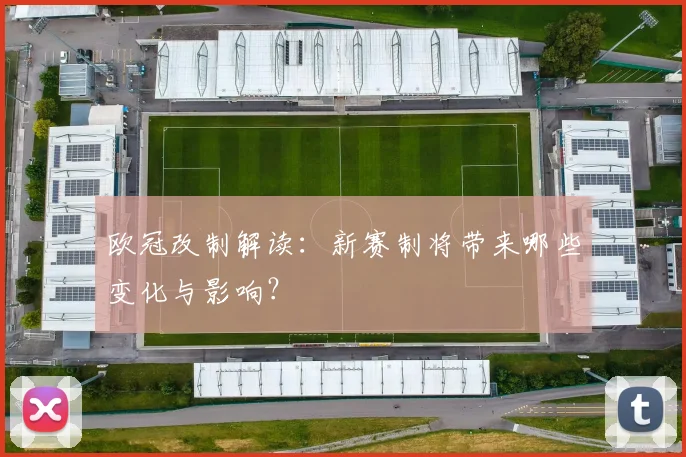 欧冠改制解读:新赛制将带来哪些变化与影响?