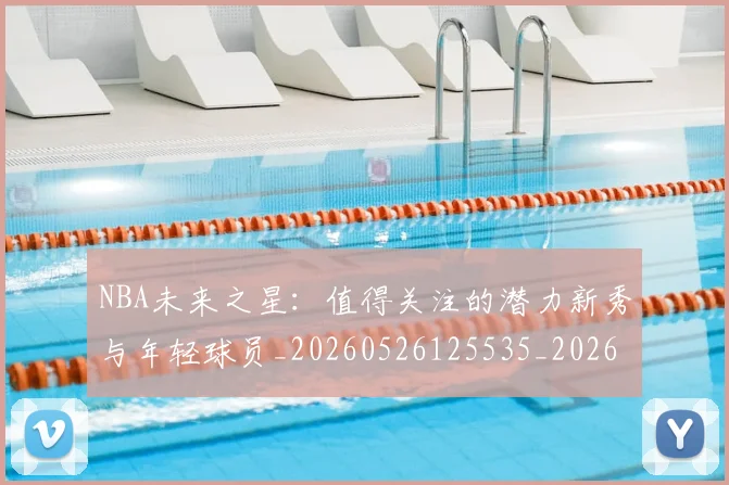NBA未来之星:值得关注的潜力新秀与年轻球员_20260526125535_20260607160324