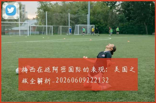梅西在迈阿密国际的表现:美国之旅全解析_20260609222132